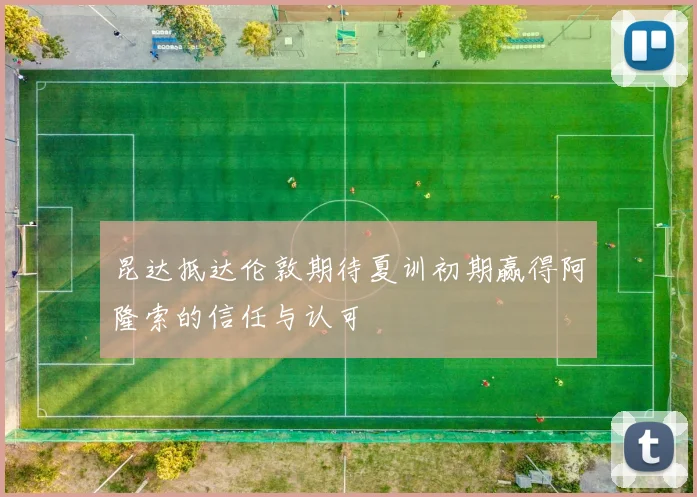 昆达抵达伦敦期待夏训初期赢得阿隆索的信任与认可