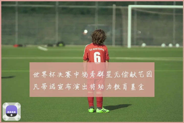 世界杯决赛中场秀群星无偿献艺因凡蒂诺宣布演出将助力教育基金