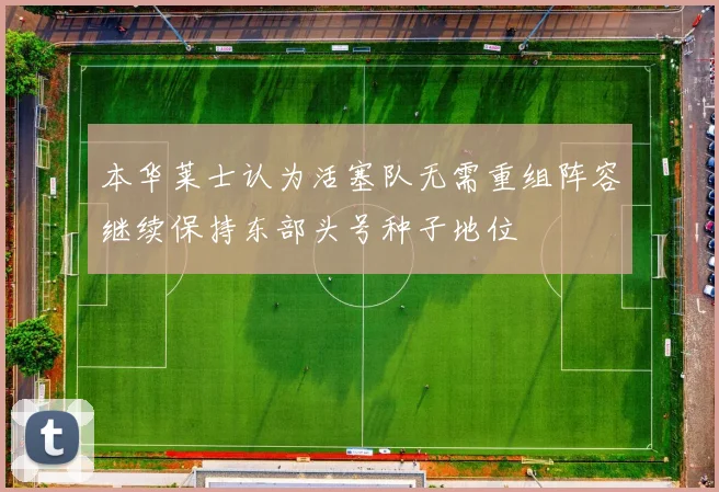 本华莱士认为活塞队无需重组阵容继续保持东部头号种子地位