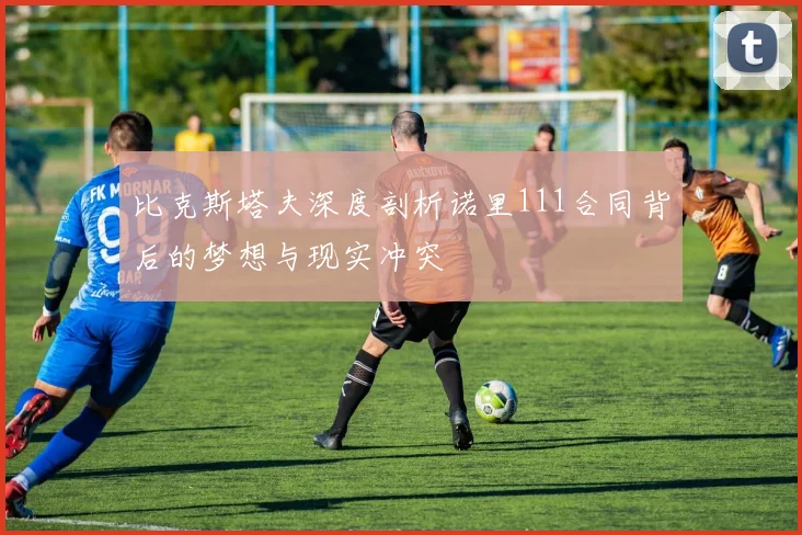 比克斯塔夫深度剖析诺里111合同背后的梦想与现实冲突