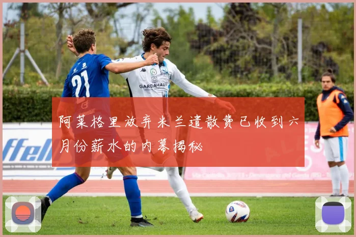 阿莱格里放弃米兰遣散费已收到六月份薪水的内幕揭秘