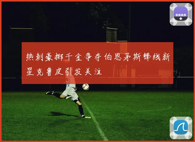 热刺豪掷千金争夺伯恩茅斯锋线新星克鲁皮引发关注