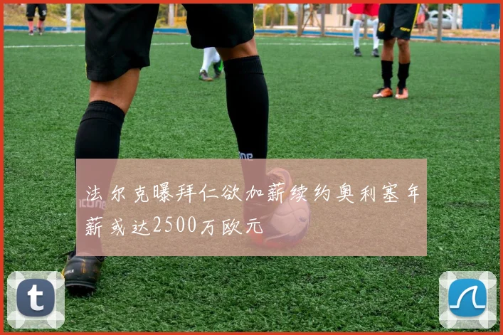 法尔克曝拜仁欲加薪续约奥利塞年薪或达2500万欧元