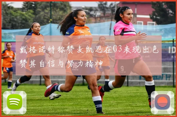 戴格诺特称赞麦凯恩在G3表现出色赞其自信与努力精神