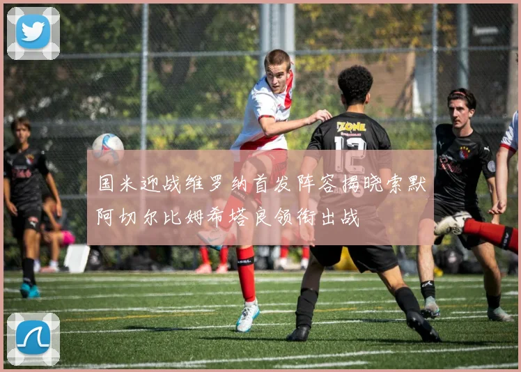 国米迎战维罗纳首发阵容揭晓索默阿切尔比姆希塔良领衔出战
