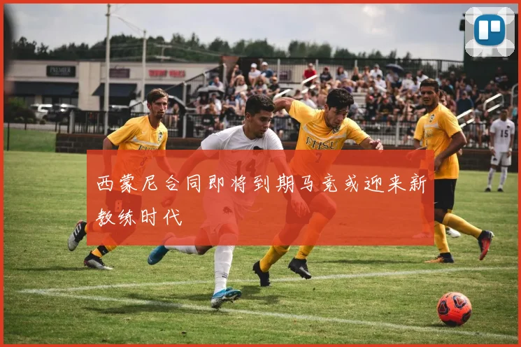 西蒙尼合同即将到期马竞或迎来新教练时代