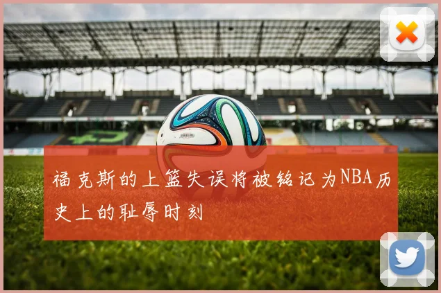 福克斯的上篮失误将被铭记为NBA历史上的耻辱时刻