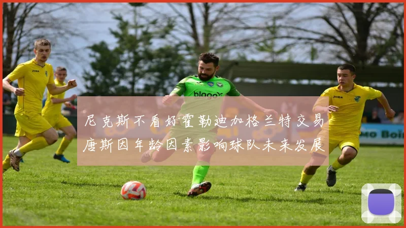 尼克斯不看好霍勒迪加格兰特交易唐斯因年龄因素影响球队未来发展