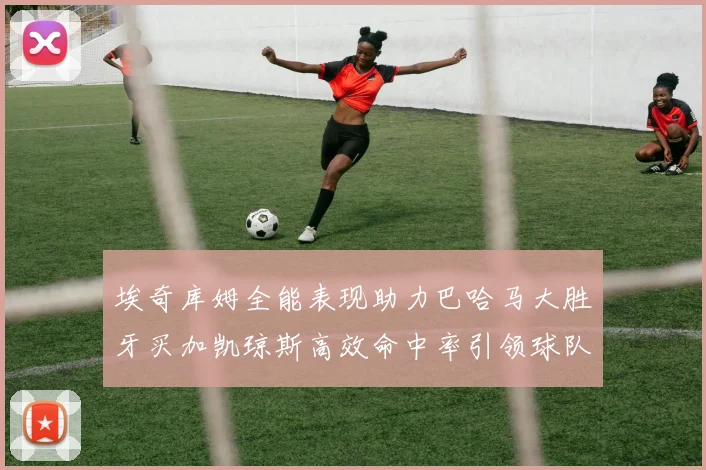 埃奇库姆全能表现助力巴哈马大胜牙买加凯琼斯高效命中率引领球队胜利