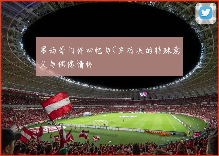墨西哥门将回忆与C罗对决的特殊意义与偶像情怀