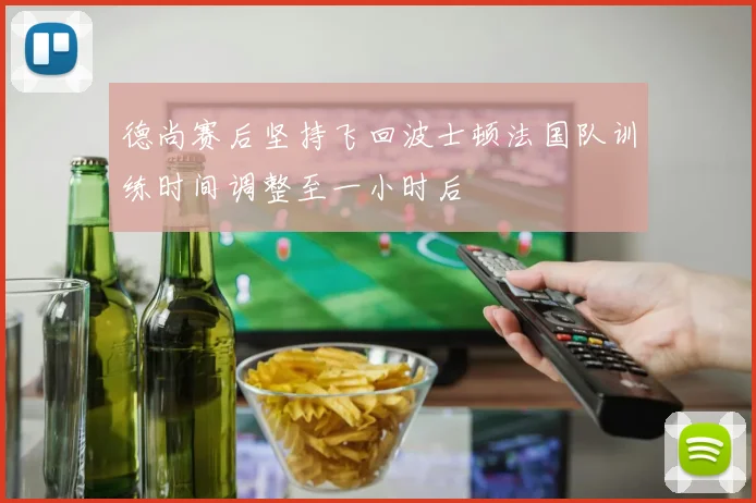 德尚赛后坚持飞回波士顿法国队训练时间调整至一小时后