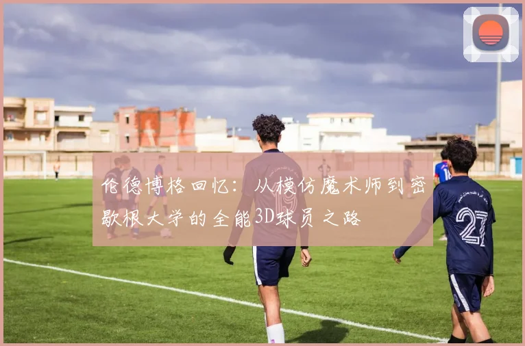 伦德博格回忆：从模仿魔术师到密歇根大学的全能3D球员之路