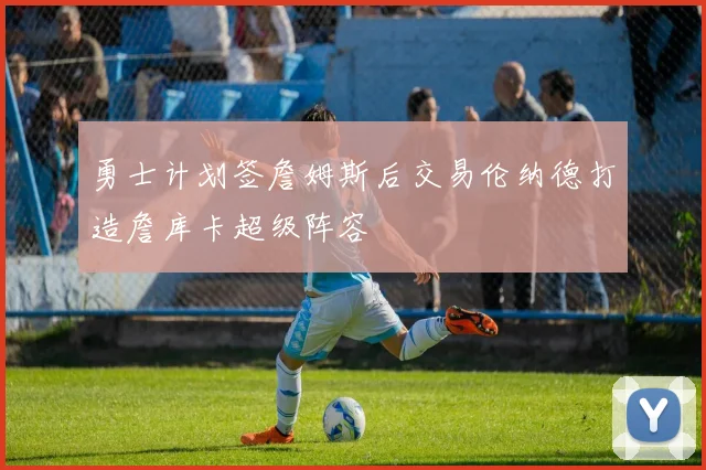 勇士计划签詹姆斯后交易伦纳德打造詹库卡超级阵容