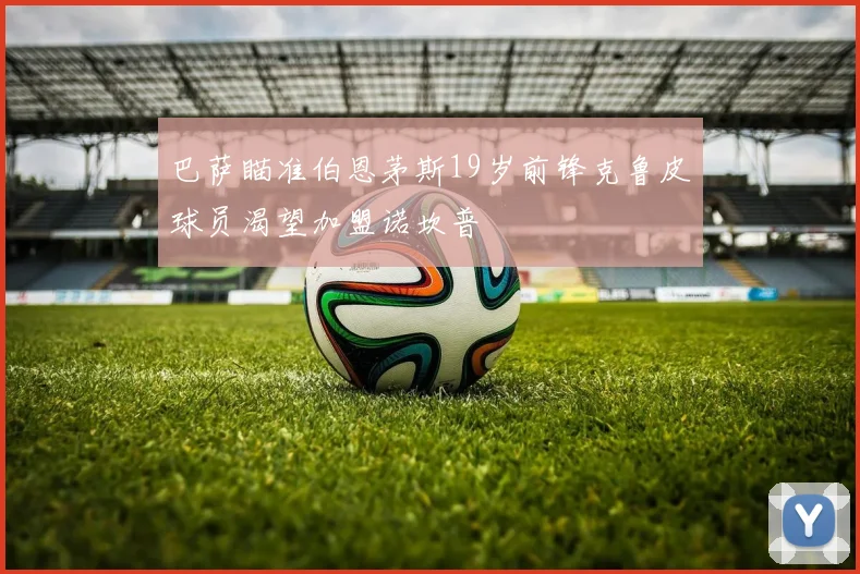 巴萨瞄准伯恩茅斯19岁前锋克鲁皮球员渴望加盟诺坎普