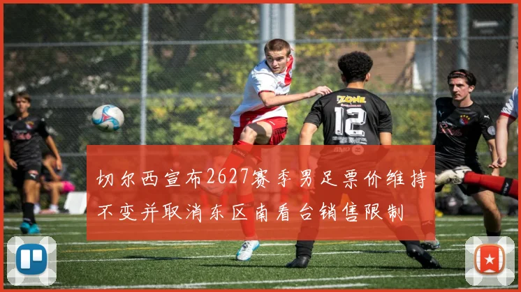 切尔西宣布2627赛季男足票价维持不变并取消东区南看台销售限制