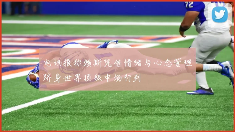 电讯报称赖斯凭借情绪与心态管理跻身世界顶级中场行列