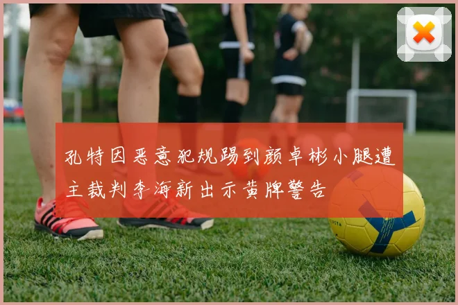 孔特因恶意犯规踢到颜卓彬小腿遭主裁判李海新出示黄牌警告