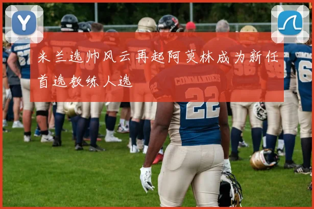米兰选帅风云再起阿莫林成为新任首选教练人选