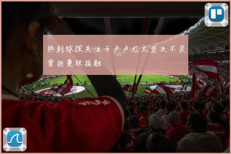 热刺球探关注卡卢卢尤文坚决不卖曾拒曼联接触