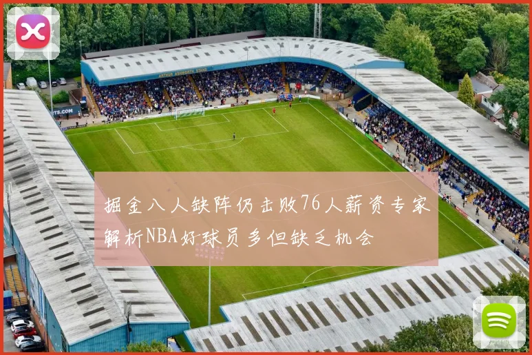 掘金八人缺阵仍击败76人薪资专家解析NBA好球员多但缺乏机会