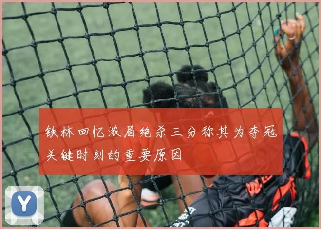 铁林回忆浓眉绝杀三分称其为夺冠关键时刻的重要原因