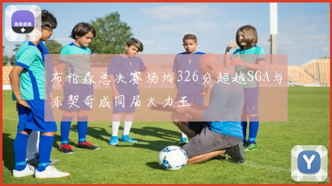布伦森总决赛场均326分超越SGA与东契奇成同届火力王