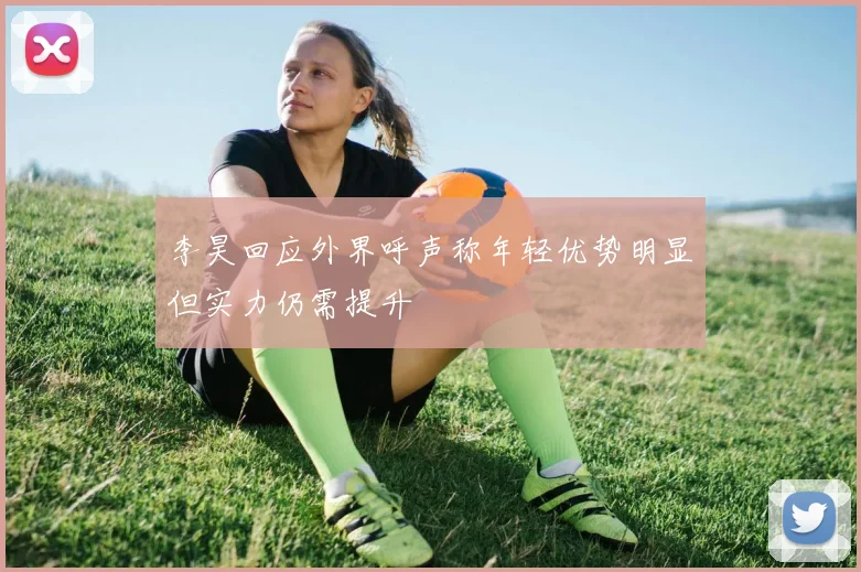 李昊回应外界呼声称年轻优势明显但实力仍需提升