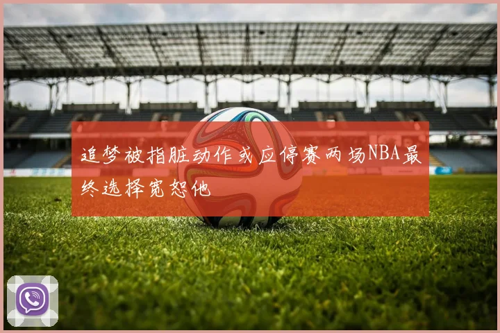 追梦被指脏动作或应停赛两场NBA最终选择宽恕他