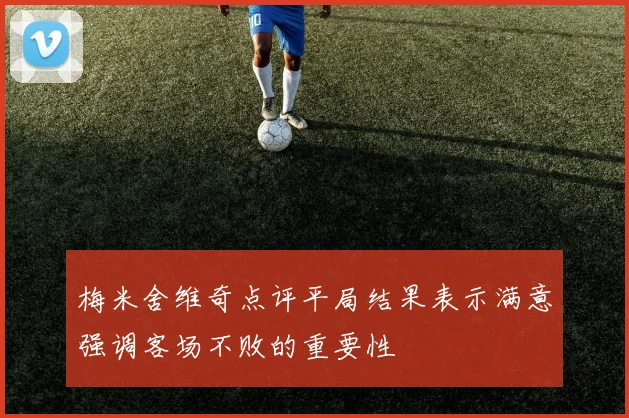 梅米舍维奇点评平局结果表示满意强调客场不败的重要性