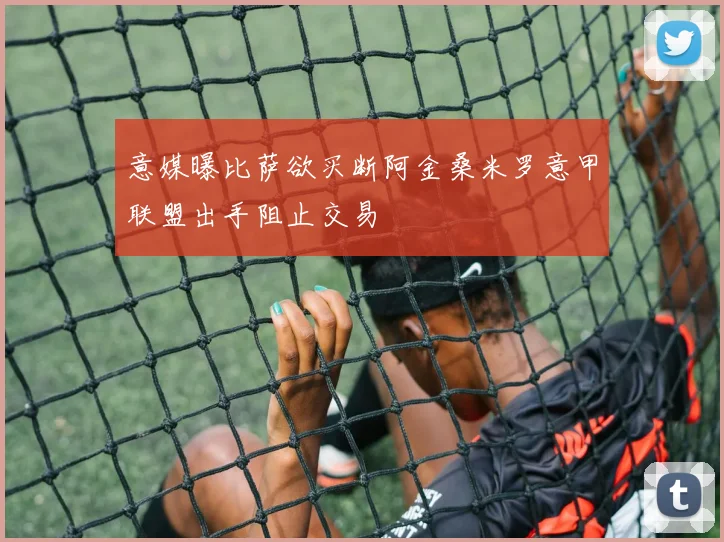 意媒曝比萨欲买断阿金桑米罗意甲联盟出手阻止交易