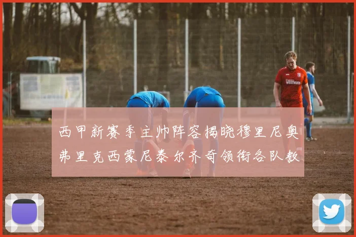 西甲新赛季主帅阵容揭晓穆里尼奥弗里克西蒙尼泰尔齐奇领衔各队教练团