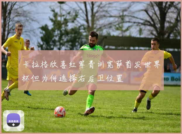 卡拉格欣喜红军青训宽萨首发世界杯但为何选择右后卫位置