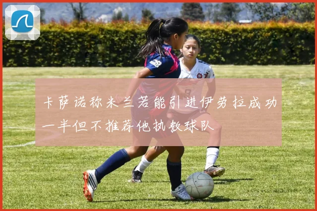 卡萨诺称米兰若能引进伊劳拉成功一半但不推荐他执教球队